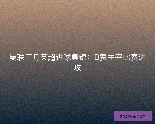 曼联三月英超进球集锦：B费主宰比赛进攻