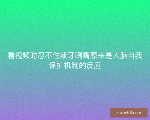 看视频时忍不住龇牙咧嘴原来是大脑自我保护机制的反应