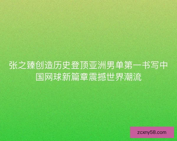张之臻创造历史登顶亚洲男单第一书写中国网球新篇章震撼世界潮流