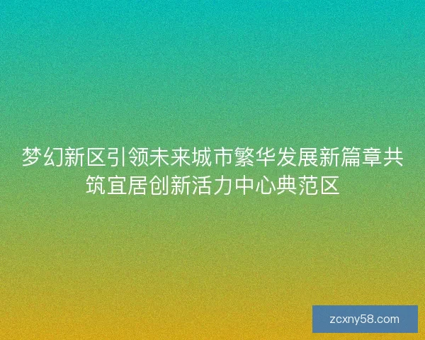 梦幻新区引领未来城市繁华发展新篇章共筑宜居创新活力中心典范区