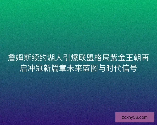 詹姆斯续约湖人引爆联盟格局紫金王朝再启冲冠新篇章未来蓝图与时代信号